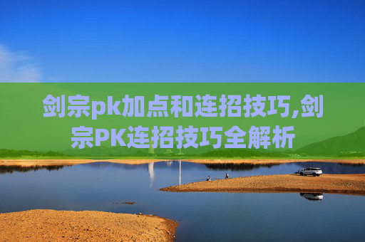 剑宗pk加点和连招技巧,剑宗PK连招技巧全解析