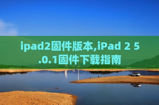 ipad2固件版本,iPad 2 5.0.1固件下载指南