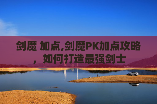 剑魔 加点,剑魔PK加点攻略，如何打造最强剑士
