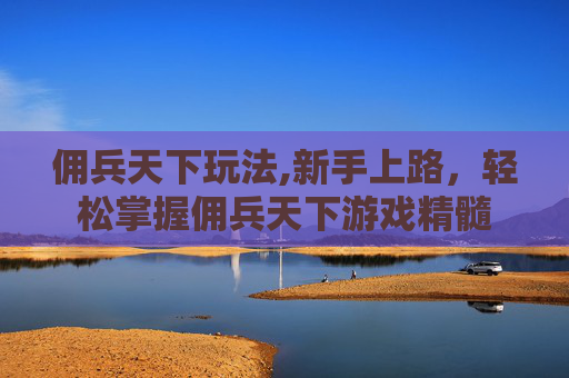 佣兵天下玩法,新手上路，轻松掌握佣兵天下游戏精髓