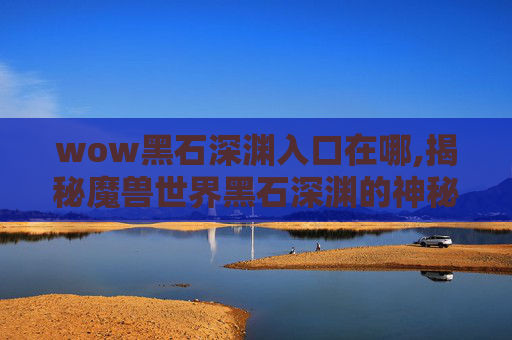 wow黑石深渊入口在哪,揭秘魔兽世界黑石深渊的神秘入口
