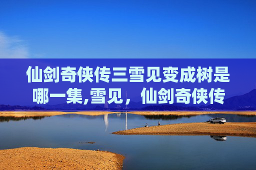 仙剑奇侠传三雪见变成树是哪一集,雪见，仙剑奇侠传三中的神秘而美丽的角色