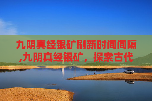 九阴真经银矿刷新时间间隔,九阴真经银矿，探索古代武学秘籍的隐藏宝藏