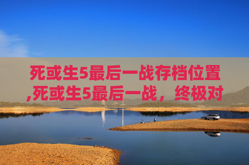死或生5最后一战存档位置,死或生5最后一战，终极对决，生死较量