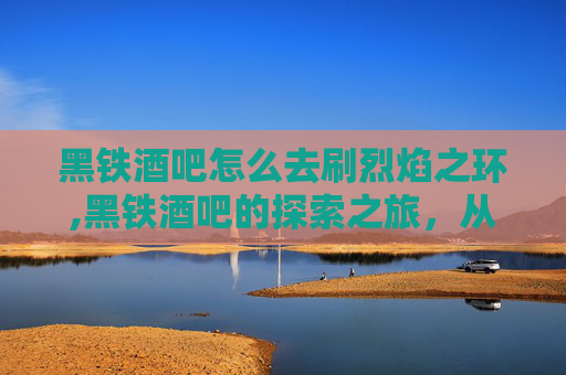 黑铁酒吧怎么去刷烈焰之环,黑铁酒吧的探索之旅，从地图到灵魂的归宿