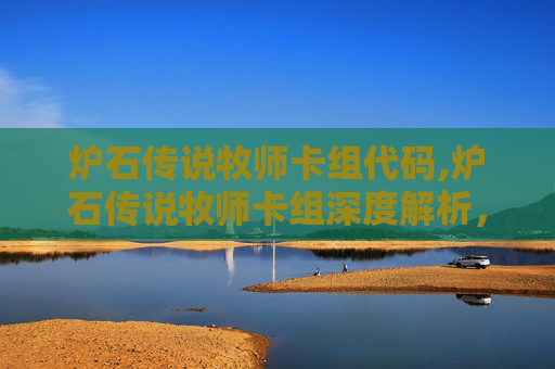 炉石传说牧师卡组代码,炉石传说牧师卡组深度解析，构筑你的不败之师