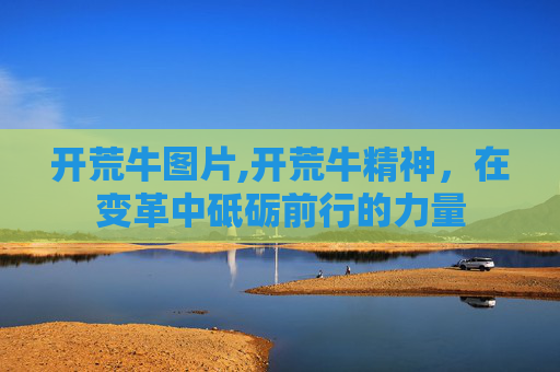 开荒牛图片,开荒牛精神，在变革中砥砺前行的力量