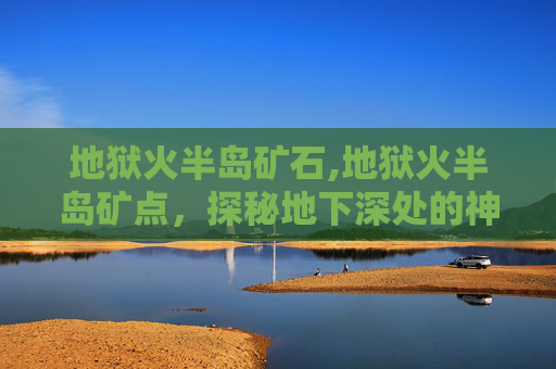 地狱火半岛矿石,地狱火半岛矿点，探秘地下深处的神秘宝藏