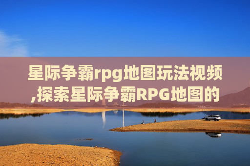 星际争霸rpg地图玩法视频,探索星际争霸RPG地图的无限可能