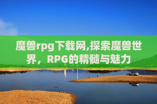 魔兽rpg下载网,探索魔兽世界，RPG的精髓与魅力