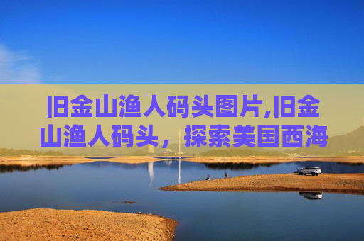 旧金山渔人码头图片,旧金山渔人码头,探索美国西海岸的瑰宝