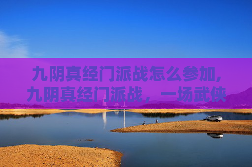 九阴真经门派战怎么参加,九阴真经门派战，一场武侠江湖的巅峰对决