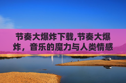 节奏大爆炸下载,节奏大爆炸，音乐的魔力与人类情感的共鸣