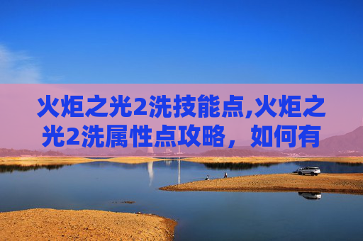 火炬之光2洗技能点,火炬之光2洗属性点攻略，如何有效提升角色能力