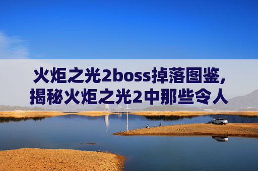 火炬之光2boss掉落图鉴,揭秘火炬之光2中那些令人敬畏的Boss战
