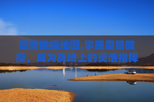魔兽微操地图,掌握魔兽微操，成为战场上的灵活指挥者