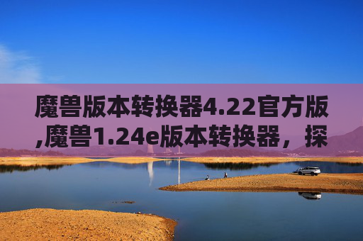 魔兽版本转换器4.22官方版,魔兽1.24e版本转换器,探索游戏世界的全新旅程 魔兽版本转换器4.22官方版,魔兽1.24e版本转换器,探索游戏世界的全新旅程