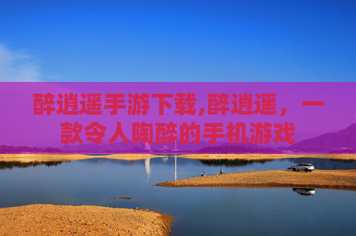 醉逍遥手游下载,醉逍遥，一款令人陶醉的手机游戏