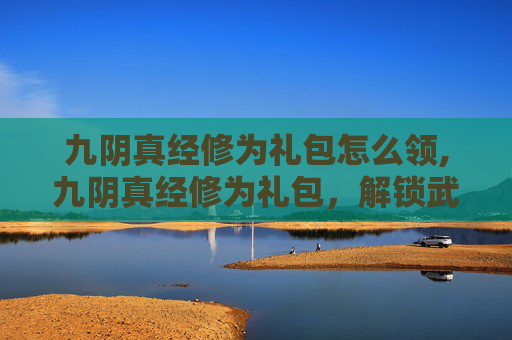 九阴真经修为礼包怎么领,九阴真经修为礼包，解锁武侠世界的秘密