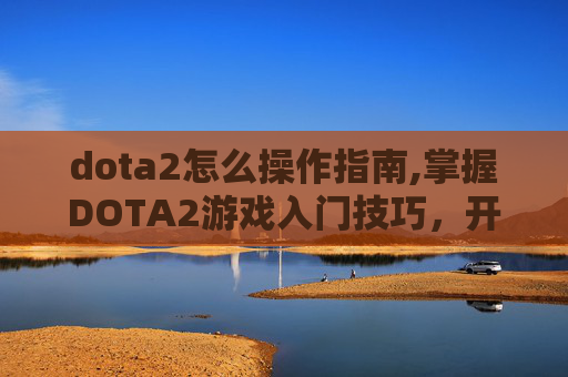dota2怎么操作指南,掌握DOTA2游戏入门技巧，开启你的电竞之旅