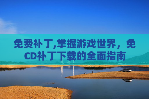 免费补丁,掌握游戏世界，免CD补丁下载的全面指南