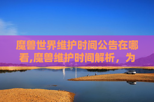 魔兽世界维护时间公告在哪看,魔兽维护时间解析，为何你的游戏世界需要休息？