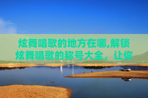 炫舞唱歌的地方在哪,解锁炫舞唱歌的称号大全，让你的音乐之旅更加精彩！