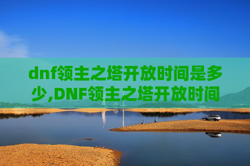 dnf领主之塔开放时间是多少,DNF领主之塔开放时间全解析