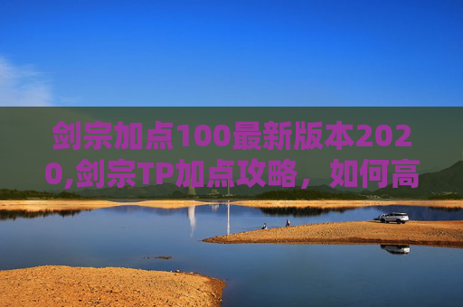 剑宗加点100最新版本2020,剑宗TP加点攻略，如何高效利用TP技能