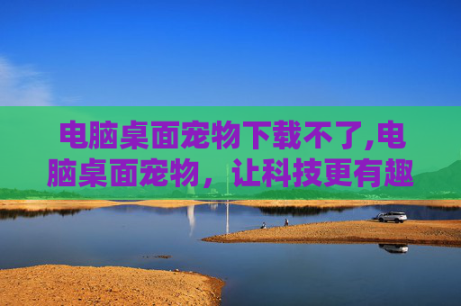 电脑桌面宠物下载不了,电脑桌面宠物，让科技更有趣