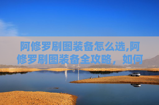 阿修罗刷图装备怎么选,阿修罗刷图装备全攻略，如何打造最强战斗阵容