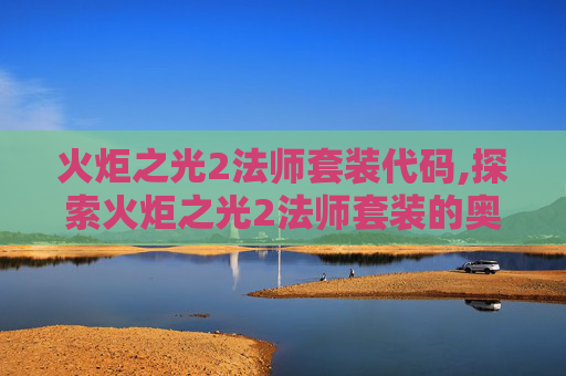 火炬之光2法师套装代码,探索火炬之光2法师套装的奥秘