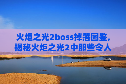 火炬之光2boss掉落图鉴,揭秘火炬之光2中那些令人敬畏的BOSS