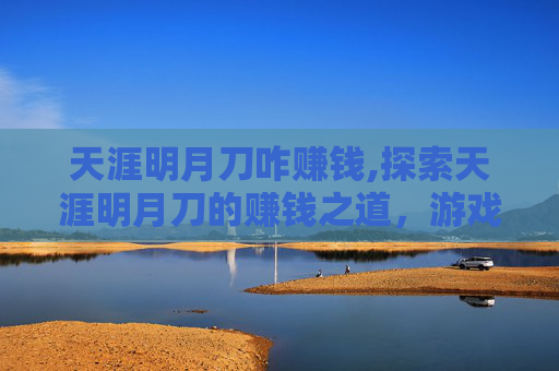 天涯明月刀咋赚钱,探索天涯明月刀的赚钱之道，游戏内经济与外部市场的双重策略