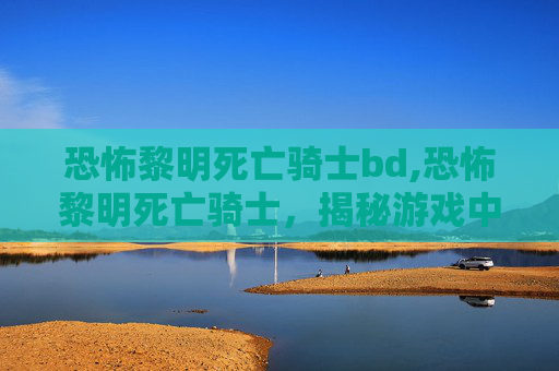 恐怖黎明死亡骑士bd,恐怖黎明死亡骑士，揭秘游戏中的终极反派
