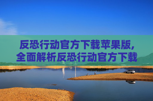 反恐行动官方下载苹果版,全面解析反恐行动官方下载的重要性与操作指南
