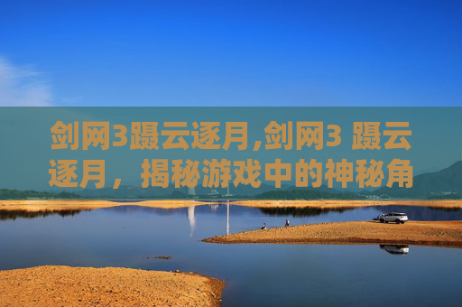 剑网3蹑云逐月,剑网3 蹑云逐月，揭秘游戏中的神秘角色与技巧
