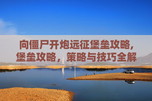 向僵尸开炮远征堡垒攻略,堡垒攻略，策略与技巧全解析