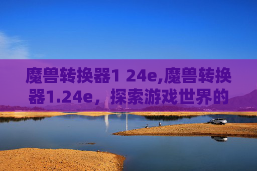 魔兽转换器1 24e,魔兽转换器1.24e，探索游戏世界的无限可能