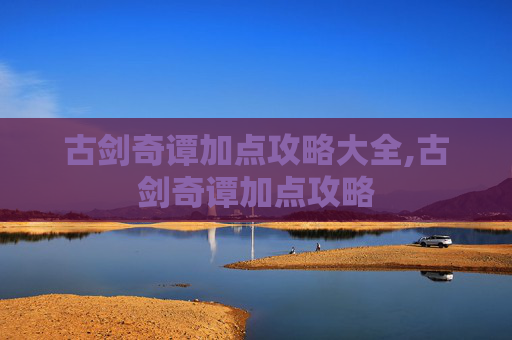 古剑奇谭加点攻略大全,古剑奇谭加点攻略