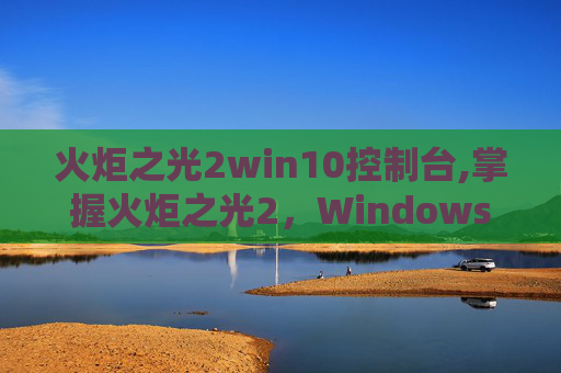 火炬之光2win10控制台,掌握火炬之光2，Windows 7控制台的终极指南