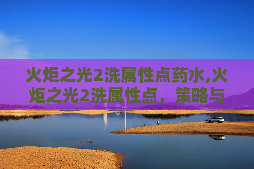火炬之光2洗属性点药水,火炬之光2洗属性点，策略与技巧全解析