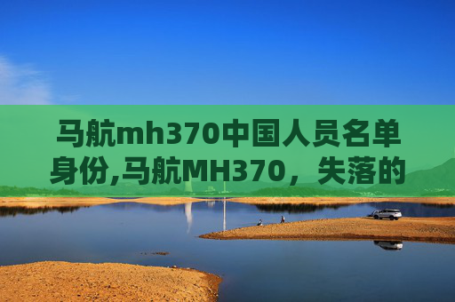 马航mh370中国人员名单身份,马航MH370，失落的航班与未解之谜