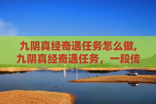 九阴真经奇遇任务怎么做,九阴真经奇遇任务，一段传奇的武侠之旅
