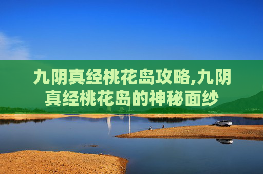 九阴真经桃花岛攻略,九阴真经桃花岛的神秘面纱