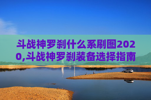 斗战神罗刹什么系刷图2020,斗战神罗刹装备选择指南