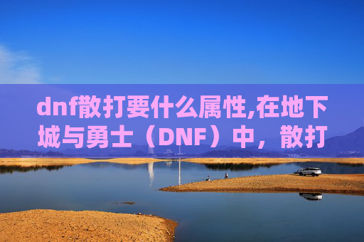 dnf散打要什么属性,在地下城与勇士（DNF）中，散打是一种以近战攻击为主的职业。选择合适的武器对于提高战斗力和游戏体验至关重要。以下是一些建议，帮助你为散打选择最适合的武器