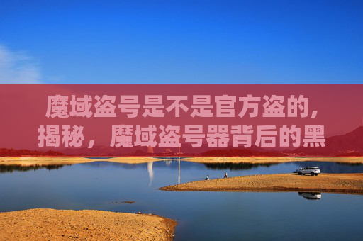 魔域盗号是不是官方盗的,揭秘，魔域盗号器背后的黑色产业链