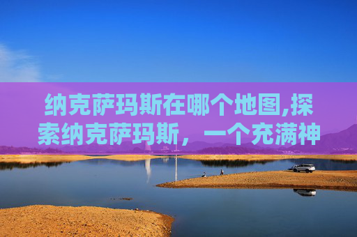 纳克萨玛斯在哪个地图,探索纳克萨玛斯，一个充满神秘与挑战的地下世界