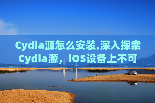 Cydia源怎么安装,深入探索Cydia源，iOS设备上不可或缺的软件库